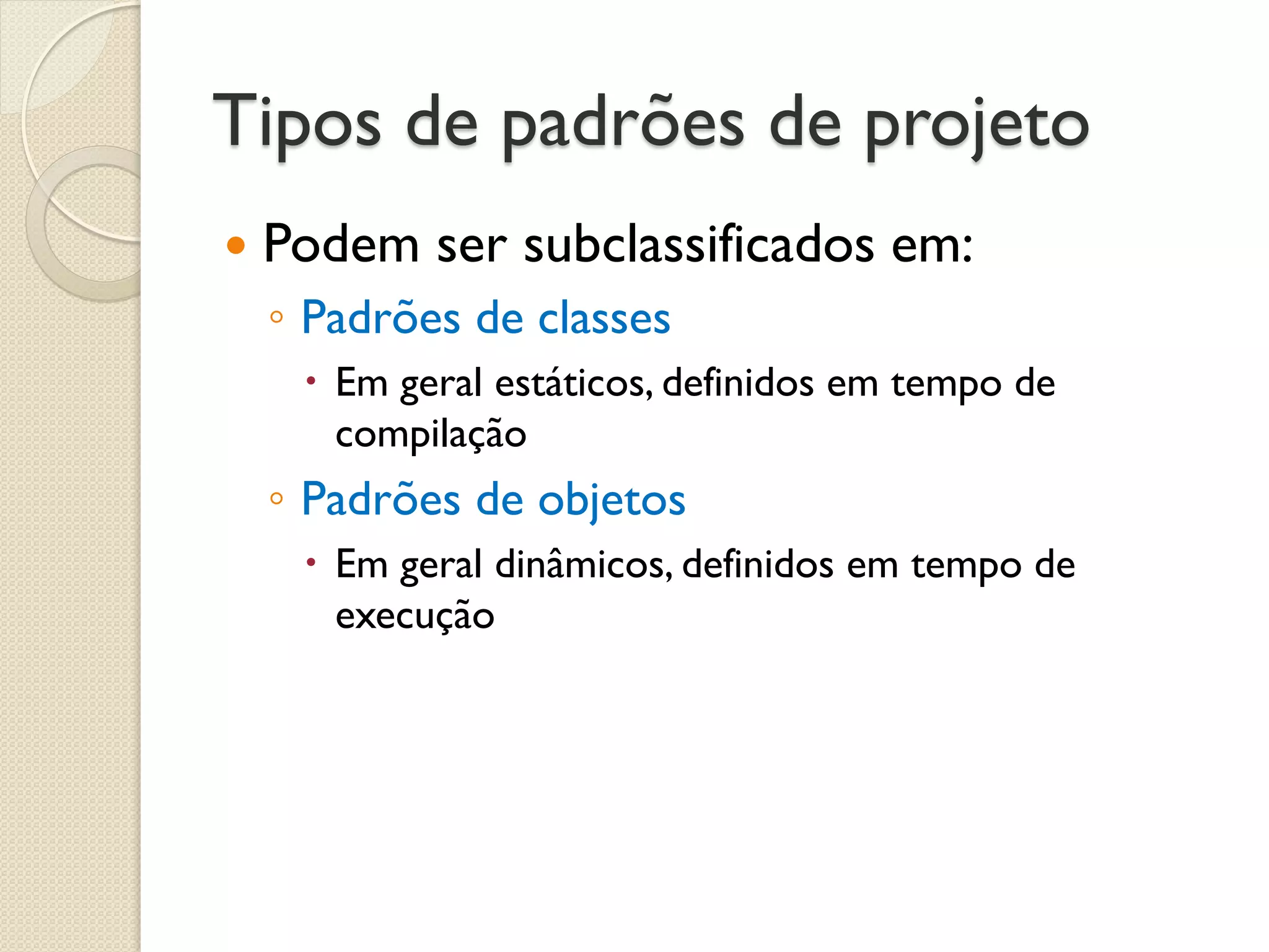 Tipos de padrões de projeto 
Podem ser subclassificados em: 
◦Padrões de classes 
Em geral estáticos, definidos em tempo de compilação 
◦Padrões de objetos 
Em geral dinâmicos, definidos em tempo de execução  