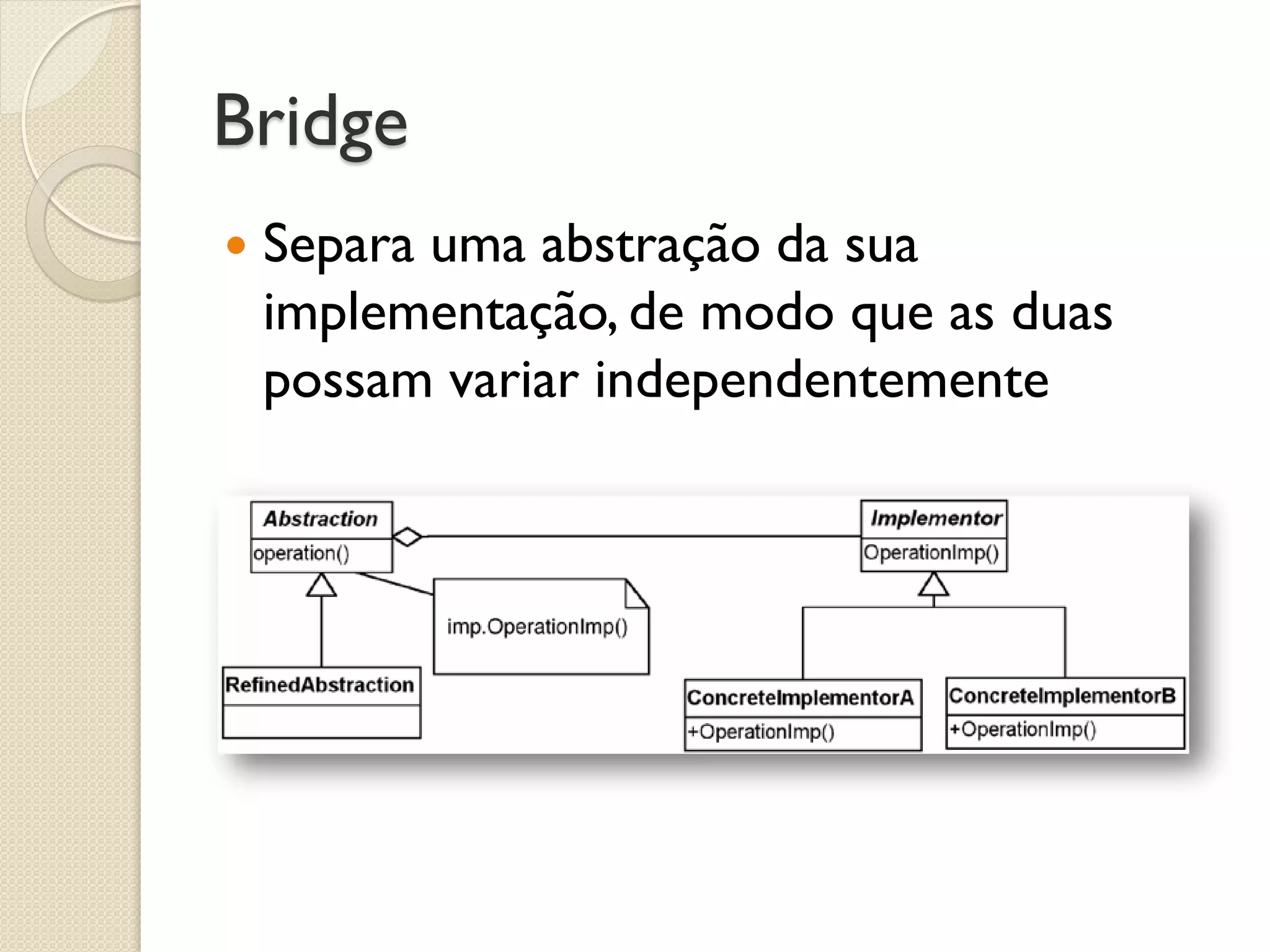 Bridge 
Separa uma abstração da sua implementação, de modo que as duas possam variar independentemente  