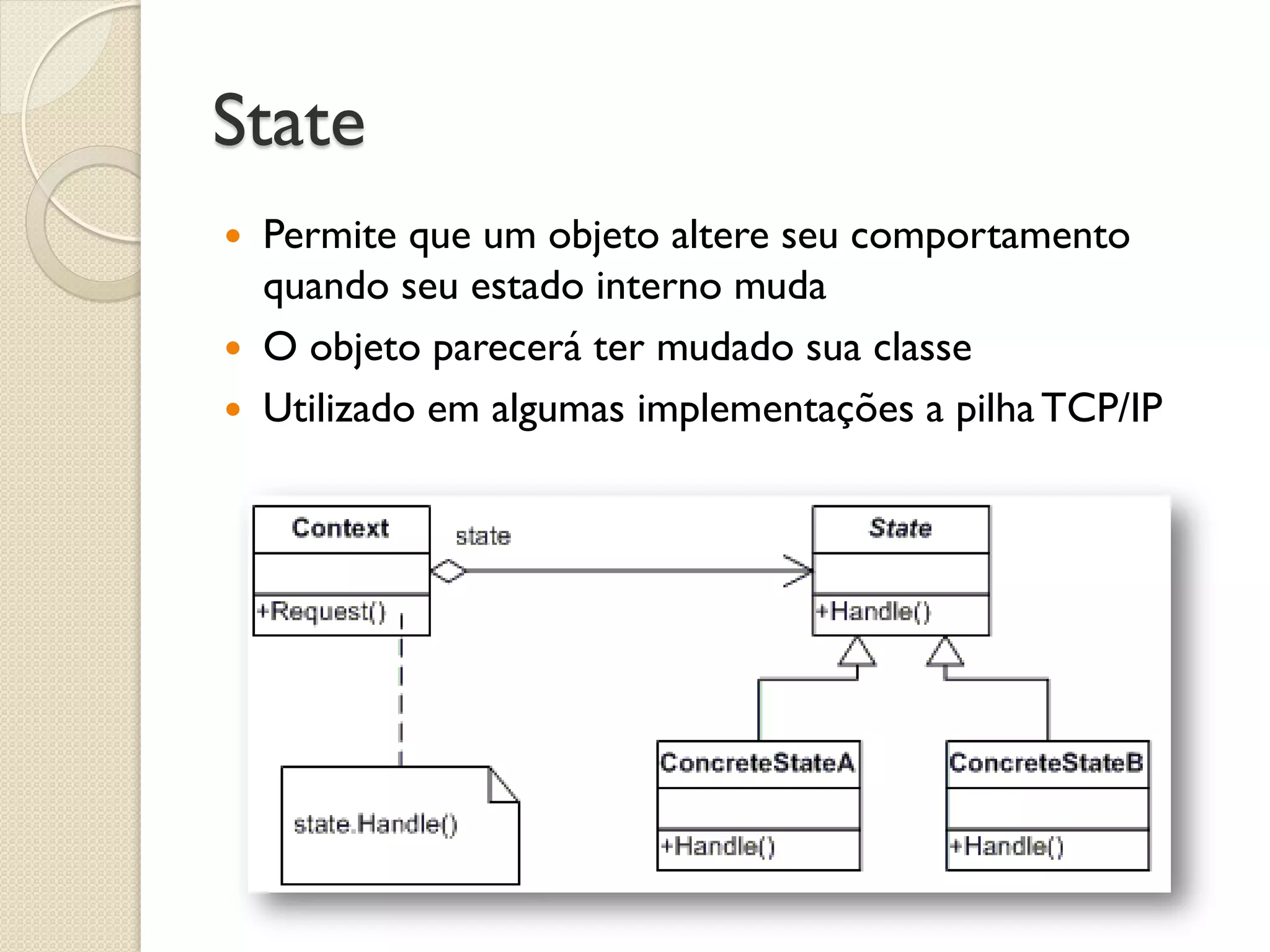 State 
Permite que um objeto altere seu comportamento quando seu estado interno muda 
O objeto parecerá ter mudado sua classe 
Utilizado em algumas implementações a pilha TCP/IP  
