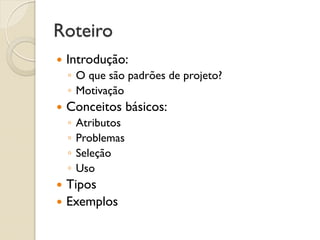 Roteiro 
Introdução: 
◦O que são padrões de projeto? 
◦Motivação 
Conceitos básicos: 
◦Atributos 
◦Problemas 
◦Seleção 
◦Uso 
Tipos 
Exemplos  
