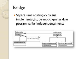 Bridge 
Separa uma abstração da sua implementação, de modo que as duas possam variar independentemente  