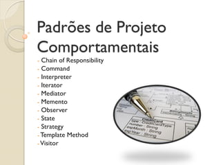 Padrões de Projeto Comportamentais 
- Chain of Responsibility 
- Command 
- Interpreter 
- Iterator 
- Mediator 
- Memento 
- Observer 
- State 
- Strategy 
- Template Method 
- Visitor  