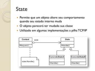 State 
Permite que um objeto altere seu comportamento quando seu estado interno muda 
O objeto parecerá ter mudado sua classe 
Utilizado em algumas implementações a pilha TCP/IP  