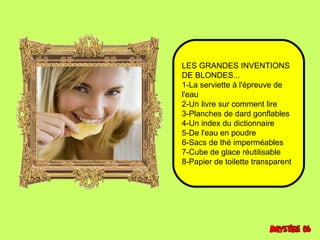 LES GRANDES INVENTIONS 
DE BLONDES... 
1-La serviette à l'épreuve de 
l'eau 
2-Un livre sur comment lire 
3-Planches de dard gonflables 
4-Un index du dictionnaire 
5-De l'eau en poudre 
6-Sacs de thé imperméables 
7-Cube de glace réutilisable 
8-Papier de toilette transparent 
 