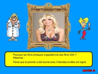 Pourquoi les films érotiques s'appellent-ils des films XXX ? 
Réponse : 
Parce que le premier a été tourné avec 3 blondes et elles ont signé. 
 