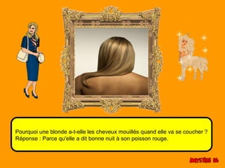 Pourquoi une blonde a-t-elle les cheveux mouillés quand elle va se coucher ? 
Réponse : Parce qu'elle a dit bonne nuit à son poisson rouge. 
 