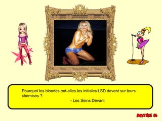 Pourquoi les blondes ont-elles les initiales LSD devant sur leurs 
chemises ? 
- Les Seins Devant 
 