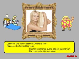 Comment une blonde éteint la lumière le soir ? 
Réponse : En fermant les yeux 
Que fait une blonde quand elle est au cinéma ? 
Elle cherche la télécommande. 
 