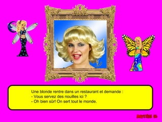 Une blonde rentre dans un restaurant et demande : 
- Vous servez des nouilles ici ? 
- Oh bien sûr! On sert tout le monde. 
 