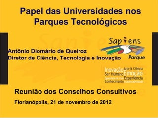 Papel das Universidades nos
       Parques Tecnológicos


Antônio Diomário de Queiroz
Diretor de Ciência, Tecnologia e Inovação




  Reunião dos Conselhos Consultivos
  Florianópolis, 21 de novembro de 2012
 