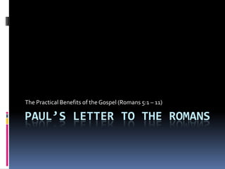 Paul’s Letter to the Romans The Practical Benefits of the Gospel (Romans 5:1 – 11) 