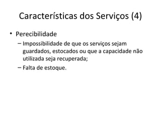 Características dos Serviços (4)
• Perecibilidade
  – Impossibilidade de que os serviços sejam
    guardados, estocados ou que a capacidade não
    utilizada seja recuperada;
  – Falta de estoque.
 