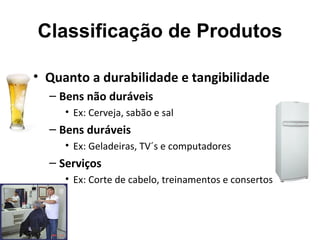 Classificação de Produtos

• Quanto a durabilidade e tangibilidade
  – Bens não duráveis
     • Ex: Cerveja, sabão e sal
  – Bens duráveis
     • Ex: Geladeiras, TV´s e computadores
  – Serviços
     • Ex: Corte de cabelo, treinamentos e consertos
 