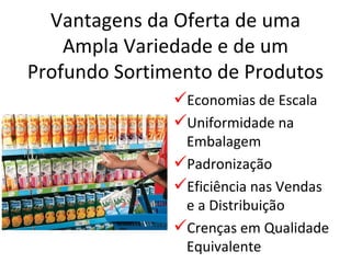 Vantagens da Oferta de uma
    Ampla Variedade e de um
Profundo Sortimento de Produtos
               Economias de Escala
               Uniformidade na
                Embalagem
               Padronização
               Eficiência nas Vendas
                e a Distribuição
               Crenças em Qualidade
                Equivalente
 