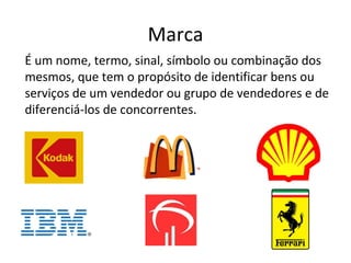 Marca
É um nome, termo, sinal, símbolo ou combinação dos
mesmos, que tem o propósito de identificar bens ou
serviços de um vendedor ou grupo de vendedores e de
diferenciá-los de concorrentes.
 