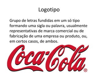 Logotipo
Grupo de letras fundidas em um só tipo
formando uma sigla ou palavra, usualmente
representativas de marca comercial ou de
fabricação de uma empresa ou produto, ou,
em certos casos, de ambos.
 