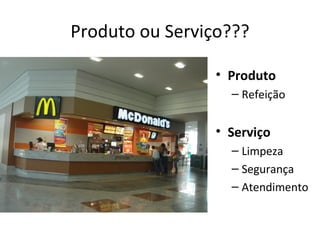 Produto ou Serviço???

                 • Produto
                   – Refeição


                 • Serviço
                   – Limpeza
                   – Segurança
                   – Atendimento
 