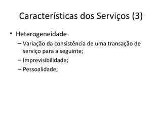 Características dos Serviços (3)
• Heterogeneidade
  – Variação da consistência de uma transação de
    serviço para a seguinte;
  – Imprevisibilidade;
  – Pessoalidade;
 
