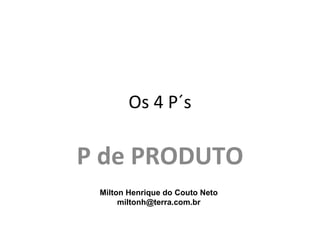 Os 4 P´s

P de PRODUTO
 Milton Henrique do Couto Neto
      miltonh@terra.com.br
 