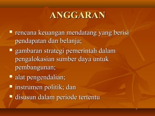 ANGGARANANGGARAN
 rencana keuangan mendatang yang berisirencana keuangan mendatang yang berisi
pendapatan dan belanja;pendapatan dan belanja;
 gambaran strategi pemerintah dalamgambaran strategi pemerintah dalam
pengalokasian sumber daya untukpengalokasian sumber daya untuk
pembangunan;pembangunan;
 alat pengendalian;alat pengendalian;
 instrumen politik; daninstrumen politik; dan
 disusun dalam periode tertentudisusun dalam periode tertentu
 