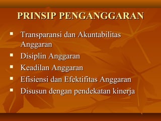 PRINSIP PENGANGGARANPRINSIP PENGANGGARAN
 Transparansi dan AkuntabilitasTransparansi dan Akuntabilitas
AnggaranAnggaran
 Disiplin AnggaranDisiplin Anggaran
 Keadilan AnggaranKeadilan Anggaran
 Efisiensi dan Efektifitas AnggaranEfisiensi dan Efektifitas Anggaran
 Disusun dengan pendekatan kinerjaDisusun dengan pendekatan kinerja
 