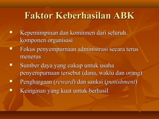 Faktor Keberhasilan ABKFaktor Keberhasilan ABK
 Kepemimpinan dan komitmen dari seluruhKepemimpinan dan komitmen dari seluruh
komponen organisasikomponen organisasi
 Fokus penyempurnaan administrasi secara terusFokus penyempurnaan administrasi secara terus
menerusmenerus
 Sumber daya yang cukup untuk usahaSumber daya yang cukup untuk usaha
penyempurnaan tersebut (dana, waktu dan orang)penyempurnaan tersebut (dana, waktu dan orang)
 Penghargaan (Penghargaan (rewardreward) dan sanksi () dan sanksi (punishmentpunishment))
 Keinginan yang kuat untuk berhasilKeinginan yang kuat untuk berhasil
 