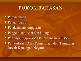 POKOK BAHASANPOKOK BAHASAN
 PerencanaanPerencanaan
 PenganggaranPenganggaran
 Pelaksanaan AnggaranPelaksanaan Anggaran
 Pengelolaan Aset dan UtangPengelolaan Aset dan Utang
 Pertanggungjawaban Pelaksanaan APBNPertanggungjawaban Pelaksanaan APBN
 Pemeriksaan Atas Pengelolaan dan Tanggung
Jawab Keuangan Negara
 