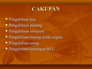 CAKUPANCAKUPAN
 Pengelolaan kasPengelolaan kas
 Pengelolaan piutangPengelolaan piutang
 Pengelolaan investasiPengelolaan investasi
 Pengelolaan barang milik negaraPengelolaan barang milik negara
 Pengelolaan utangPengelolaan utang
 Pengelolaan keuangan BLUPengelolaan keuangan BLU
 
