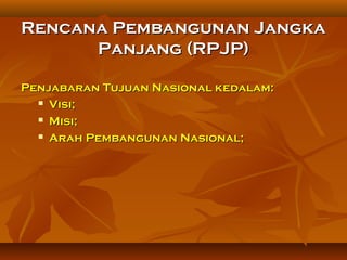 Rencana Pembangunan JangkaRencana Pembangunan Jangka
Panjang (RPJP)Panjang (RPJP)
Penjabaran Tujuan Nasional kedalam:Penjabaran Tujuan Nasional kedalam:
 Visi;Visi;
 Misi;Misi;
 Arah Pembangunan Nasional;Arah Pembangunan Nasional;
 