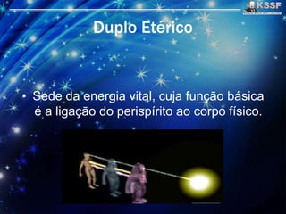 Duplo Etérico
• Sede da energia vital, cuja funçāo básica
é a ligaçāo do perispírito ao corpo físico.
 