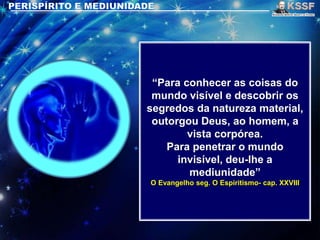 “Para conhecer as coisas do
mundo visível e descobrir os
segredos da natureza material,
outorgou Deus, ao homem, a
vista corpórea.
Para penetrar o mundo
invisível, deu-lhe a
mediunidade”
O Evangelho seg. O Espiritismo- cap. XXVIII
 