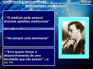 “O médium pode possuir
diversas aptidões mediúnicas”
“Há sempre uma dominante”
“Erro querer forçar o
desenvolvimento de uma
faculdade que não possui” L.M-
cap. XVI
 