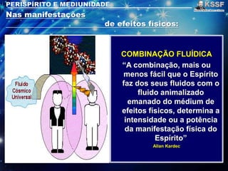 COMBINAÇÃO FLUÍDICA
“A combinação, mais ou
menos fácil que o Espírito
faz dos seus fluidos com o
fluido animalizado
emanado do médium de
efeitos físicos, determina a
intensidade ou a potência
da manifestação física do
Espírito”
Allan Kardec
 