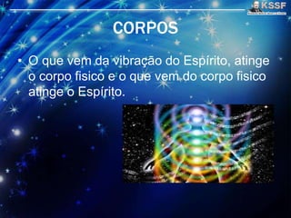 CORPOS
• O que vem da vibraçāo do Espírito, atinge
o corpo fisico e o que vem do corpo fisico
atinge o Espírito.
 