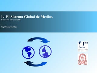 1.- El Sistema Global de Medios. El Salvador, febrero de 2008 Angel García Castillejo.    