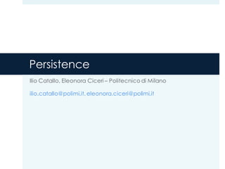 Persistence
Ilio Catallo, Eleonora Ciceri – Politecnico di Milano
ilio.catallo@polimi.it, eleonora.ciceri@polimi.it
 
