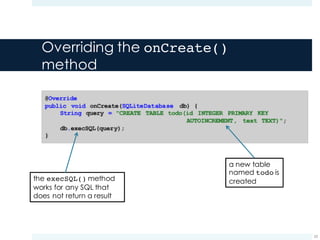 Overriding the onCreate()
method
23
a new table
named todo is
createdthe execSQL() method
works for any SQL that
does not return a result
 