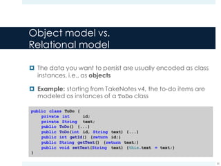 Object model vs.
Relational model
¤ The data you want to persist are usually encoded as class
instances, i.e., as objects
¤ Example: starting from TakeNotes v4, the to-do items are
modeled as instances of a ToDo class
30
 