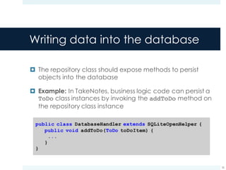 Writing data into the database
¤ The repository class should expose methods to persist
objects into the database
¤ Example: In TakeNotes, business logic code can persist a
ToDo class instances by invoking the addToDo method on
the repository class instance
35
 