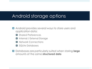 Android storage options
¤ Android provides several ways to store users and
application data:
¤ Shared Preferences
¤ Internal / External Storage
¤ Network Connections
¤ SQLite Databases
¤ Databases are particularly suited when storing large
amounts of the same structured data
4
 