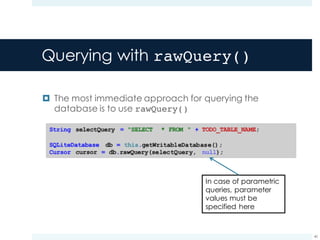 Querying with rawQuery()
¤ The most immediate approach for querying the
database is to use rawQuery()
40
In case of parametric
queries, parameter
values must be
specified here
 