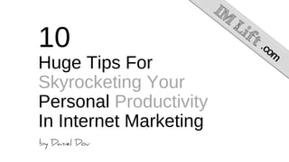 10
Huge Tips For
Skyrocketing Your
Personal Productivity
In Internet Marketing
 
