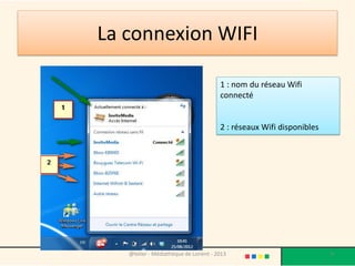 La connexion WIFI

                                       1 : nom du réseau Wifi
                                       connecté


                                       2 : réseaux Wifi disponibles




   @telier - Médiathèque de Lorient - 2013                            9
 