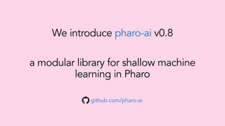 a modular library for shallow machine
learning in Pharo
github.com/pharo-ai
We introduce pharo-ai v0.8
 