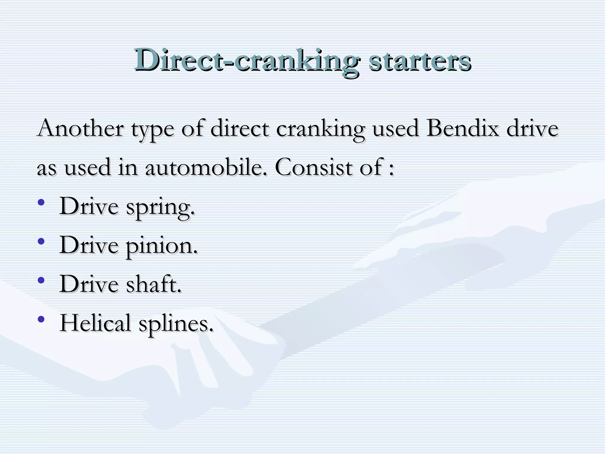 Direct-cranking startersDirect-cranking starters
Another type of direct cranking used Bendix driveAnother type of direct cranking used Bendix drive
as used in automobile. Consist of :as used in automobile. Consist of :
• Drive spring.Drive spring.
• Drive pinion.Drive pinion.
• Drive shaft.Drive shaft.
• Helical splines.Helical splines.
 