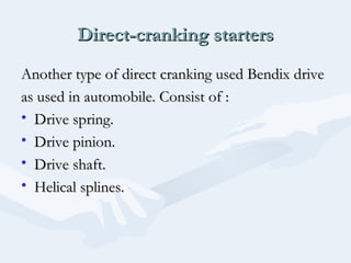 Direct-cranking startersDirect-cranking starters
Another type of direct cranking used Bendix driveAnother type of direct cranking used Bendix drive
as used in automobile. Consist of :as used in automobile. Consist of :
• Drive spring.Drive spring.
• Drive pinion.Drive pinion.
• Drive shaft.Drive shaft.
• Helical splines.Helical splines.
 