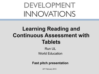 Learning Reading and
Continuous Assessment with
Tablets
Run UL
World Education
Fast pitch presentation
24th February 2014

 