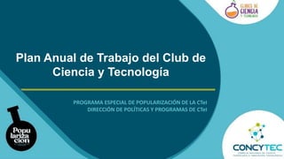 Plan Anual de Trabajo del Club de
Ciencia y Tecnología
PROGRAMA ESPECIAL DE POPULARIZACIÓN DE LA CTeI
DIRECCIÓN DE POLÍTICAS Y PROGRAMAS DE CTeI
 