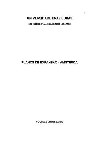 1

  UNIVERSIDADE BRAZ CUBAS
   CURSO DE PLANEJAMENTO URBANO




PLANOS DE EXPANSÃO - AMSTERDÃ




       MOGI DAS CRUZES, 2013
 
