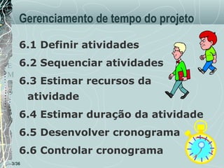 Gerenciamento de tempo do projeto
6.1 Definir atividades
T
E
M
P
O

6.2 Sequenciar atividades
6.3 Estimar recursos da
atividade
6.4 Estimar duração da atividade
6.5 Desenvolver cronograma
6.6 Controlar cronograma

3/36

 
